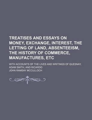 Book cover for Treatises and Essays on Money, Exchange, Interest, the Letting of Land, Absenteeism, the History of Commerce, Manufactures, Etc; With Accounts of the Lives and Writings of Quesnay, Adam Smith, and Ricardo