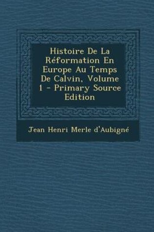 Cover of Histoire de la Reformation En Europe Au Temps de Calvin, Volume 1 (Primary Source)