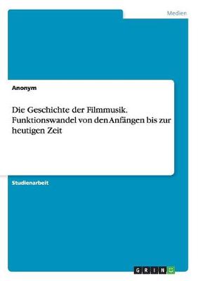 Book cover for Die Geschichte der Filmmusik. Funktionswandel von den Anfängen bis zur heutigen Zeit