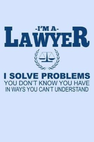 Cover of I'm a Lawyer I Solve Problems You Don't Know You Have in Ways You Can't Understand