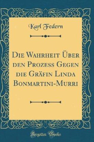 Cover of Die Wahrheit Über den Prozess Gegen die Gräfin Linda Bonmartini-Murri (Classic Reprint)