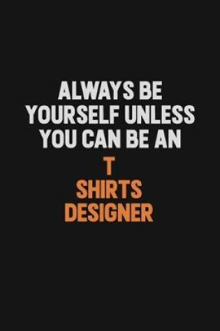 Cover of Always Be Yourself Unless You Can Be A T shirts designer