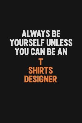 Book cover for Always Be Yourself Unless You Can Be A T shirts designer