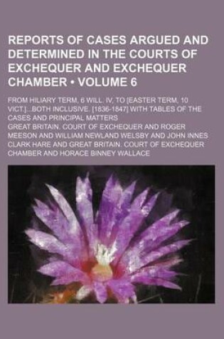 Cover of Reports of Cases Argued and Determined in the Courts of Exchequer and Exchequer Chamber (Volume 6); From Hiliary Term, 6 Will. IV, to [Easter Term, 10 Vict.]Both Inclusive. [1836-1847] with Tables of the Cases and Principal Matters