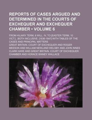 Book cover for Reports of Cases Argued and Determined in the Courts of Exchequer and Exchequer Chamber (Volume 6); From Hiliary Term, 6 Will. IV, to [Easter Term, 10 Vict.]Both Inclusive. [1836-1847] with Tables of the Cases and Principal Matters