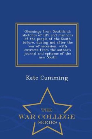 Cover of Gleanings from Southland; Sketches of Life and Manners of the People of the South Before, During and After the War of Secession, with Extracts from the Author's Journal and Epitome of the New South - War College Series