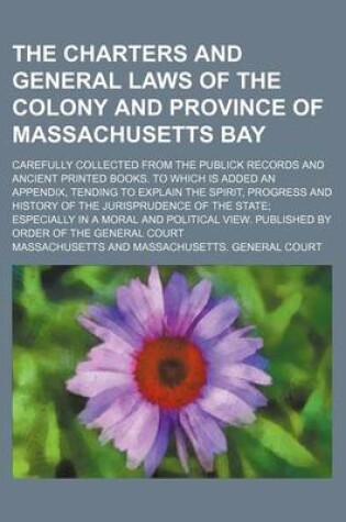 Cover of The Charters and General Laws of the Colony and Province of Massachusetts Bay; Carefully Collected from the Publick Records and Ancient Printed Books. to Which Is Added an Appendix, Tending to Explain the Spirit, Progress and History of the Jurisprudence