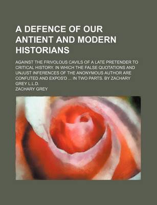 Book cover for A Defence of Our Antient and Modern Historians; Against the Frivolous Cavils of a Late Pretender to Critical History. in Which the False Quotations and Unjust Inferences of the Anonymous Author Are Confuted and Expos'd ... in Two Parts. by Zachary Grey L.L.D