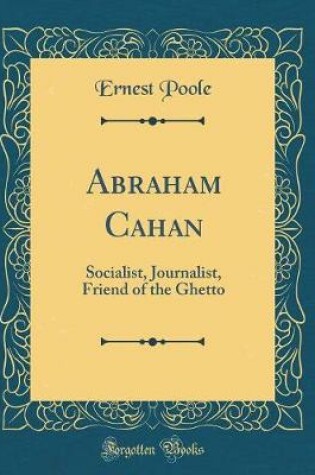 Cover of Abraham Cahan: Socialist, Journalist, Friend of the Ghetto (Classic Reprint)