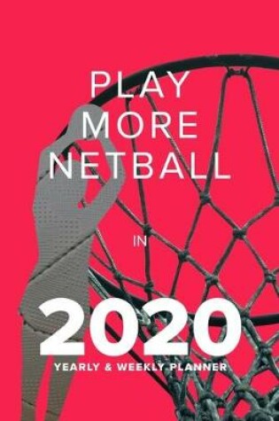 Cover of Play More Netball In 2020 - Yearly And Weekly Planner
