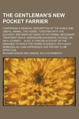 Cover of The Gentleman's New Pocket Farrier; Comprising a General Description of the Noble and Useful Animal, the Horse Together with the Quickest and Simplest Mode of Fattening Necessary Treatment While Undergoing Excessive Fatigue, or on a Journey Also, a Concise Acc