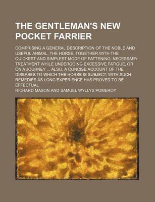 Book cover for The Gentleman's New Pocket Farrier; Comprising a General Description of the Noble and Useful Animal, the Horse Together with the Quickest and Simplest Mode of Fattening Necessary Treatment While Undergoing Excessive Fatigue, or on a Journey Also, a Concise Acc