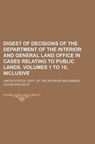 Cover of Digest of Decisions of the Department of the Interior and General Land Office in Cases Relating to Public Lands. Volumes 1 to 10, Inclusive