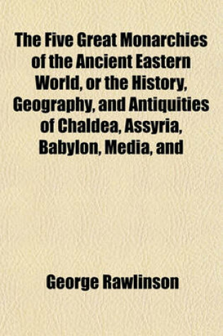 Cover of The Five Great Monarchies of the Ancient Eastern World, or the History, Geography, and Antiquities of Chaldea, Assyria, Babylon, Media, and