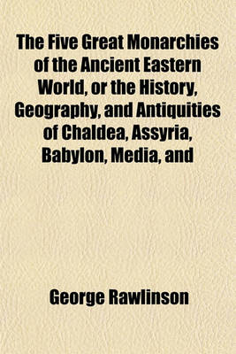 Book cover for The Five Great Monarchies of the Ancient Eastern World, or the History, Geography, and Antiquities of Chaldea, Assyria, Babylon, Media, and