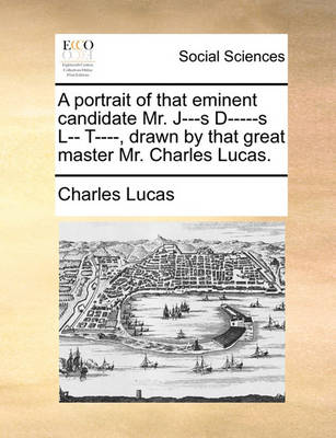 Book cover for A Portrait of That Eminent Candidate Mr. J---S D-----S L-- T----, Drawn by That Great Master Mr. Charles Lucas.