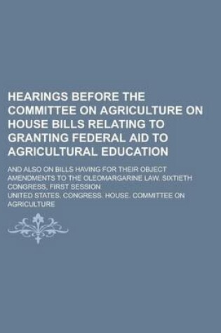 Cover of Hearings Before the Committee on Agriculture on House Bills Relating to Granting Federal Aid to Agricultural Education; And Also on Bills Having for Their Object Amendments to the Oleomargarine Law. Sixtieth Congress, First Session