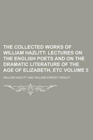 Cover of The Collected Works of William Hazlitt (Volume 5); Lectures on the English Poets and on the Dramatic Literature of the Age of Elizabeth, Etc