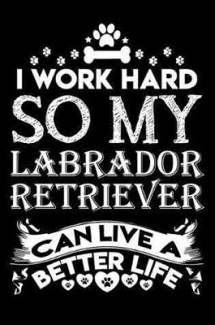 Cover of I work hard so my Labrador Retriever can live a better life