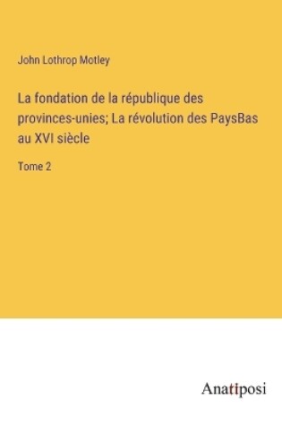 Cover of La fondation de la république des provinces-unies; La révolution des PaysBas au XVI siècle