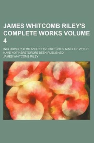 Cover of James Whitcomb Riley's Complete Works Volume 4; Including Poems and Prose Sketches, Many of Which Have Not Heretofore Been Published