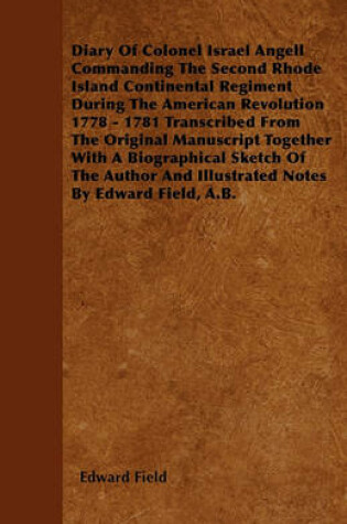 Cover of Diary Of Colonel Israel Angell Commanding The Second Rhode Island Continental Regiment During The American Revolution 1778 - 1781 Transcribed From The Original Manuscript Together With A Biographical Sketch Of The Author And Illustrated Notes By Edward F