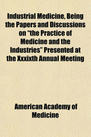 Cover of Industrial Medicine, Being the Papers and Discussions on "The Practice of Medicine and the Industries" Presented at the Xxxixth Annual Meeting