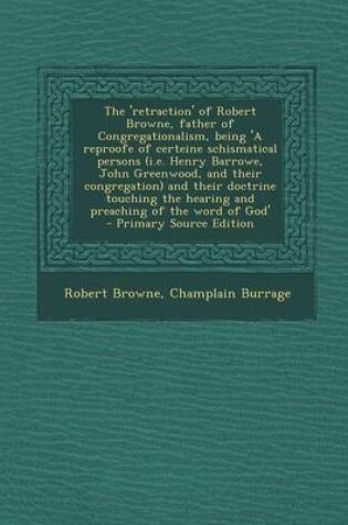 Cover of The 'Retraction' of Robert Browne, Father of Congregationalism, Being 'a Reproofe of Certeine Schismatical Persons (i.e. Henry Barrowe, John Greenwood