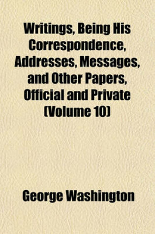 Cover of Writings, Being His Correspondence, Addresses, Messages, and Other Papers, Official and Private (Volume 10)