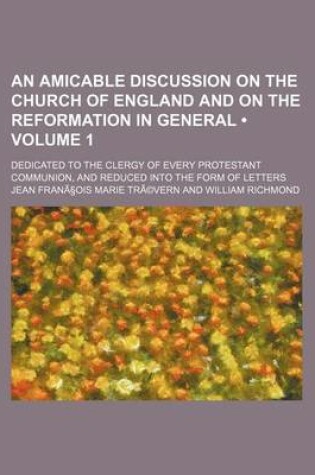 Cover of An Amicable Discussion on the Church of England and on the Reformation in General Volume 1; Dedicated to the Clergy of Every Protestant Communion, an