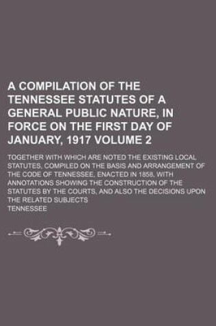 Cover of A Compilation of the Tennessee Statutes of a General Public Nature, in Force on the First Day of January, 1917 Volume 2; Together with Which Are Noted the Existing Local Statutes, Compiled on the Basis and Arrangement of the Code of Tennessee, Enacted in
