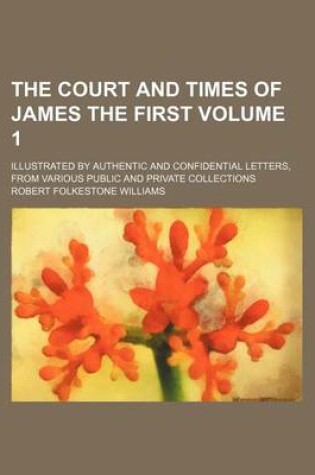 Cover of The Court and Times of James the First Volume 1; Illustrated by Authentic and Confidential Letters, from Various Public and Private Collections