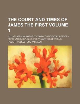 Book cover for The Court and Times of James the First Volume 1; Illustrated by Authentic and Confidential Letters, from Various Public and Private Collections