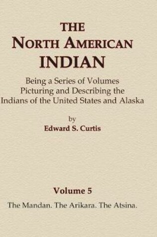 Cover of The North American Indian Volume 5 - The Mandan, The Arikara, The Atsina