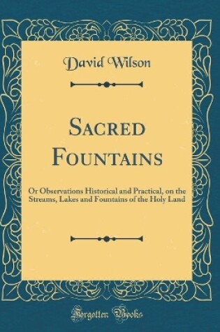Cover of Sacred Fountains: Or Observations Historical and Practical, on the Streams, Lakes and Fountains of the Holy Land (Classic Reprint)