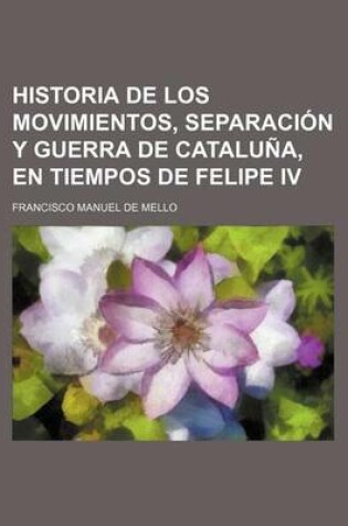Cover of Historia de Los Movimientos, Separacion y Guerra de Cataluna, En Tiempos de Felipe IV