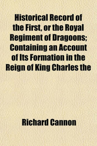 Cover of Historical Record of the First, or the Royal Regiment of Dragoons; Containing an Account of Its Formation in the Reign of King Charles the