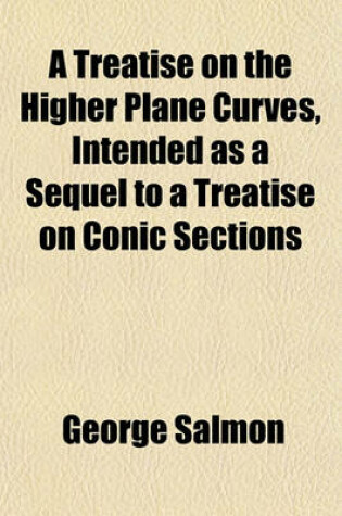 Cover of A Treatise on the Higher Plane Curves, Intended as a Sequel to a Treatise on Conic Sections