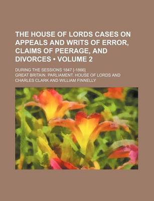 Book cover for The House of Lords Cases on Appeals and Writs of Error, Claims of Peerage, and Divorces (Volume 2); During the Sessions 1847 [-1866]