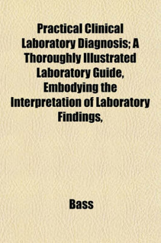 Cover of Practical Clinical Laboratory Diagnosis; A Thoroughly Illustrated Laboratory Guide, Embodying the Interpretation of Laboratory Findings,