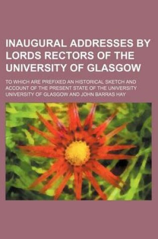 Cover of Inaugural Addresses by Lords Rectors of the University of Glasgow; To Which Are Prefixed an Historical Sketch and Account of the Present State of the University