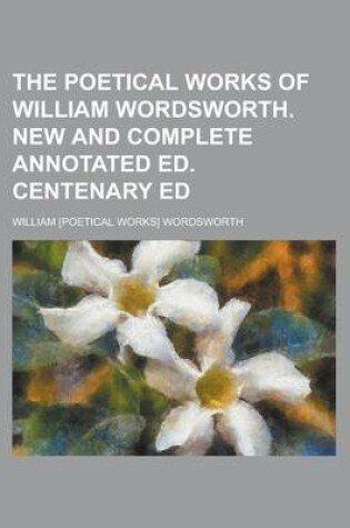 Cover of The Poetical Works of William Wordsworth. New and Complete Annotated Ed. Centenary Ed