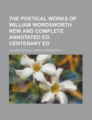 Book cover for The Poetical Works of William Wordsworth. New and Complete Annotated Ed. Centenary Ed