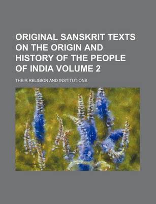 Book cover for Original Sanskrit Texts on the Origin and History of the People of India Volume 2; Their Religion and Institutions