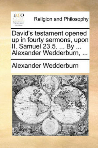 Cover of David's Testament Opened Up in Fourty Sermons, Upon II. Samuel 23.5. ... by ... Alexander Wedderburn, ...