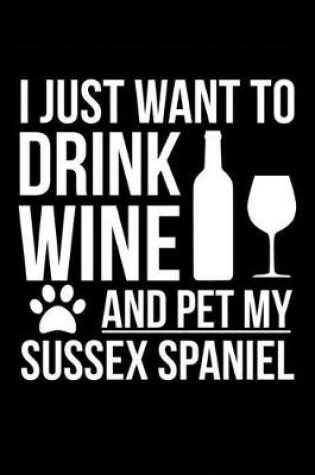 Cover of I just want to drink wine and pet my Sussex Spaniel dog mom dog dad Wine lover Journal Notebook