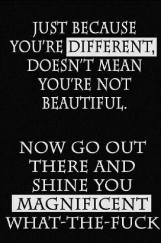 Cover of Just Because You're Different, Doesn't Mean You're Not Beautiful. Now Go Out There and Shine You Magnificent What-the-Fuck