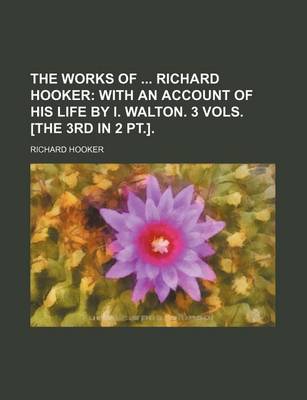 Book cover for The Works of Richard Hooker; With an Account of His Life by I. Walton. 3 Vols. [The 3rd in 2 PT.].
