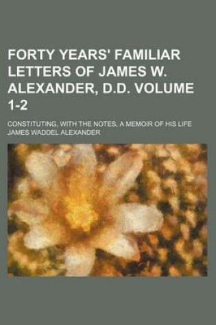 Cover of Forty Years' Familiar Letters of James W. Alexander, D.D. Volume 1-2; Constituting, with the Notes, a Memoir of His Life