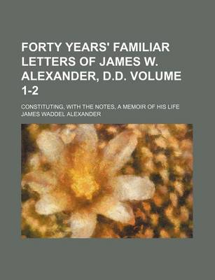 Book cover for Forty Years' Familiar Letters of James W. Alexander, D.D. Volume 1-2; Constituting, with the Notes, a Memoir of His Life
